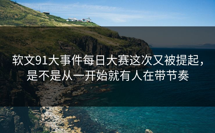 软文91大事件每日大赛这次又被提起，是不是从一开始就有人在带节奏