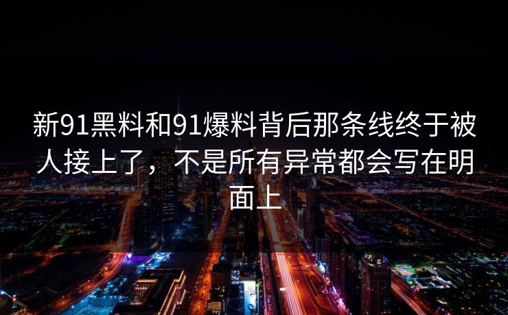 新91黑料和91爆料背后那条线终于被人接上了，不是所有异常都会写在明面上