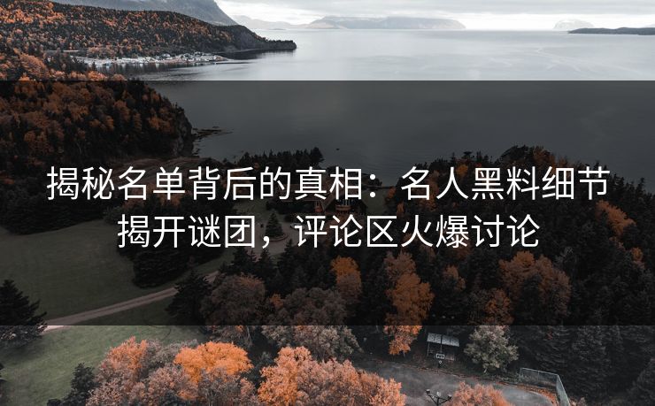 揭秘名单背后的真相：名人黑料细节揭开谜团，评论区火爆讨论