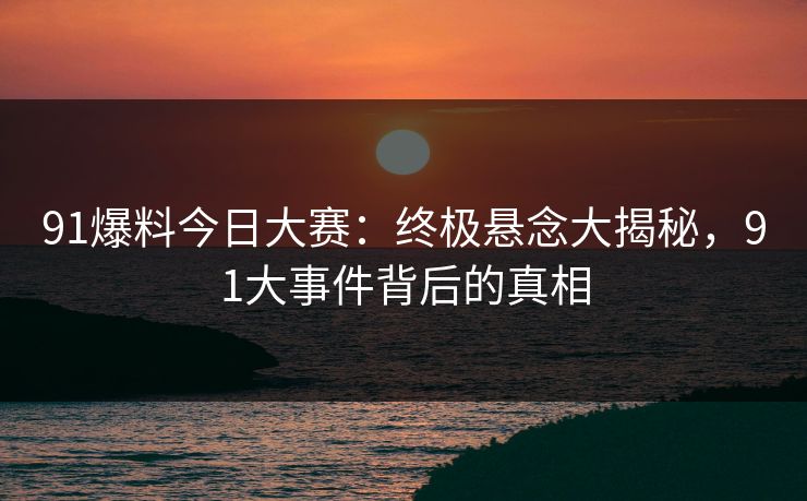 91爆料今日大赛：终极悬念大揭秘，91大事件背后的真相