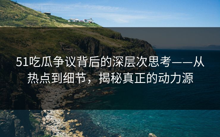 51吃瓜争议背后的深层次思考——从热点到细节，揭秘真正的动力源