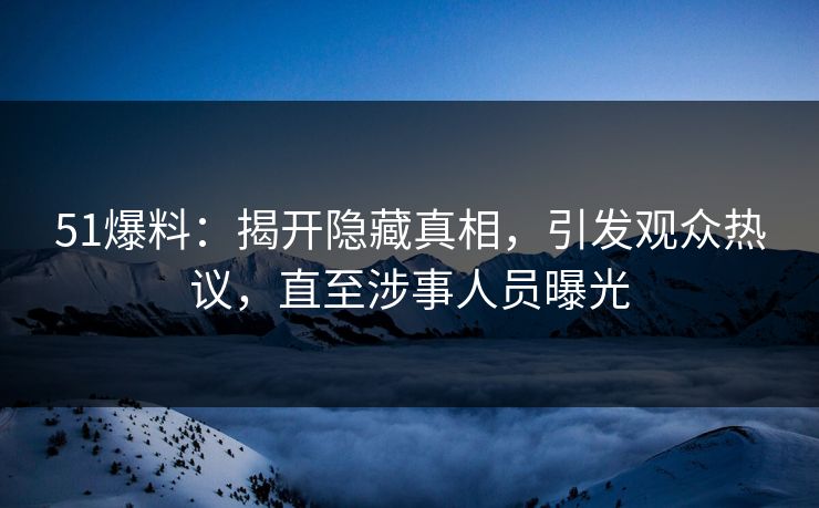 51爆料：揭开隐藏真相，引发观众热议，直至涉事人员曝光