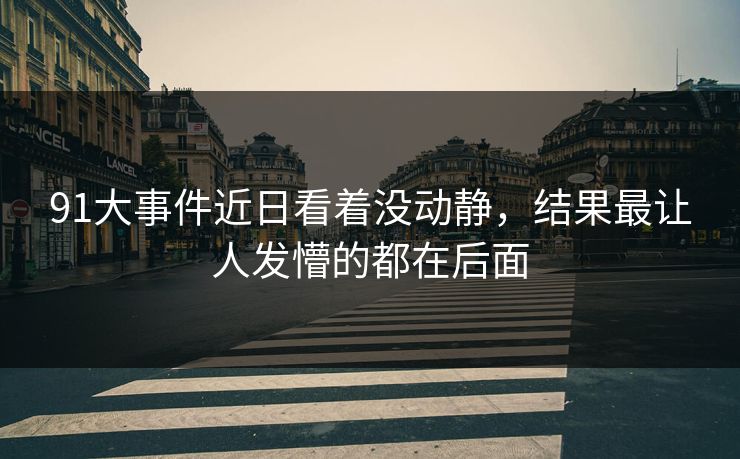 91大事件近日看着没动静，结果最让人发懵的都在后面