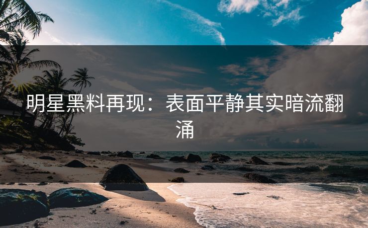 明星黑料再现：表面平静其实暗流翻涌