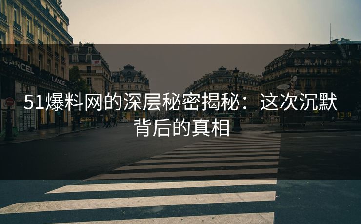 51爆料网的深层秘密揭秘：这次沉默背后的真相