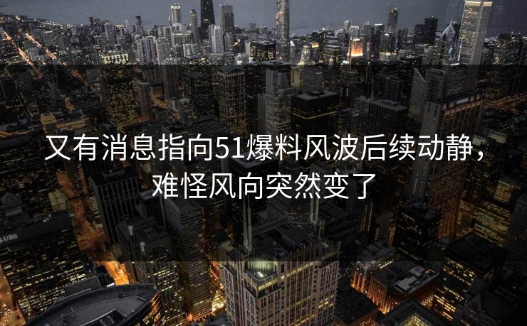 又有消息指向51爆料风波后续动静，难怪风向突然变了