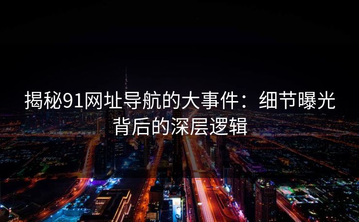 揭秘91网址导航的大事件：细节曝光背后的深层逻辑