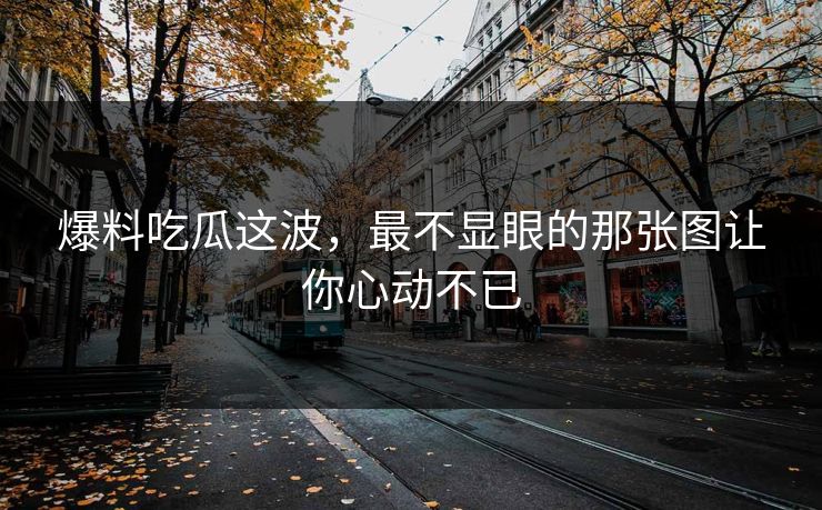 爆料吃瓜这波，最不显眼的那张图让你心动不已