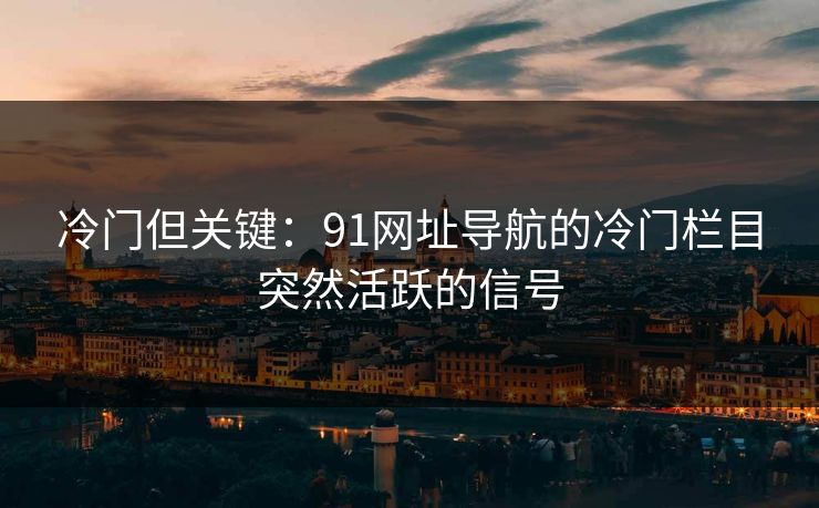 冷门但关键：91网址导航的冷门栏目突然活跃的信号