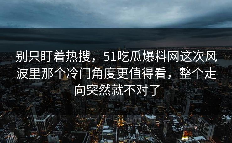 别只盯着热搜，51吃瓜爆料网这次风波里那个冷门角度更值得看，整个走向突然就不对了