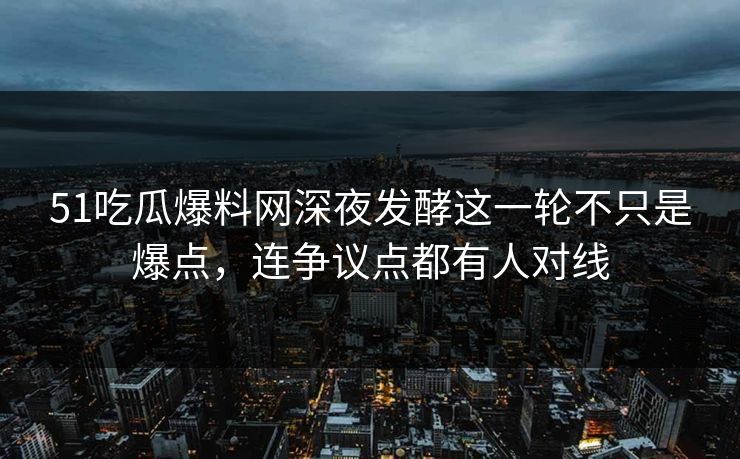 51吃瓜爆料网深夜发酵这一轮不只是爆点,连争议点都有人对线 51吃瓜爆料网深夜发酵这一轮不只是爆点,连争议点都有人对线