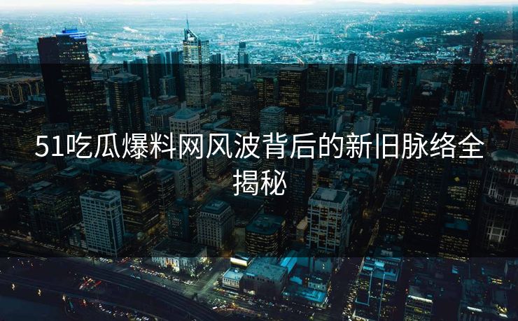 51吃瓜爆料网风波背后的新旧脉络全揭秘