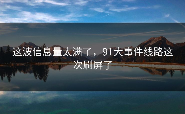 这波信息量太满了,91大事件线路这次刷屏了 这波信息量太满了,91大事件线路这次刷屏了