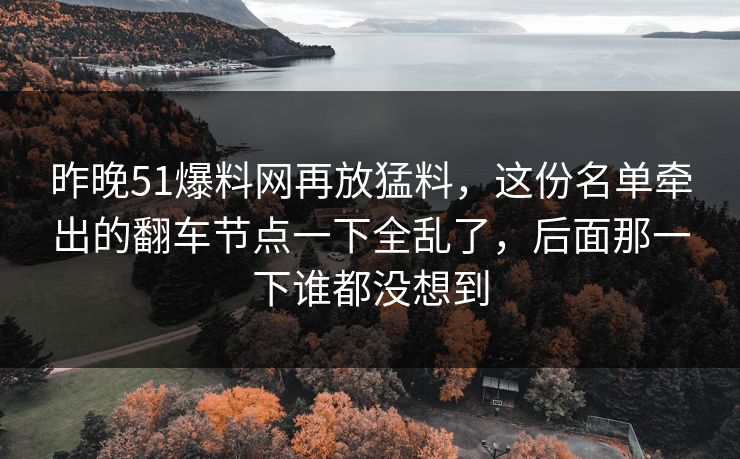 昨晚51爆料网再放猛料，这份名单牵出的翻车节点一下全乱了，后面那一下谁都没想到