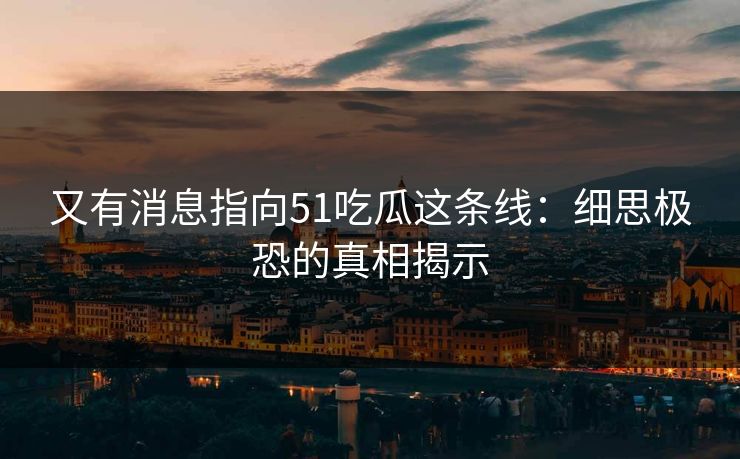 又有消息指向51吃瓜这条线：细思极恐的真相揭示