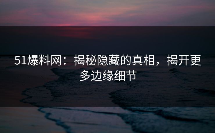 51爆料网：揭秘隐藏的真相，揭开更多边缘细节