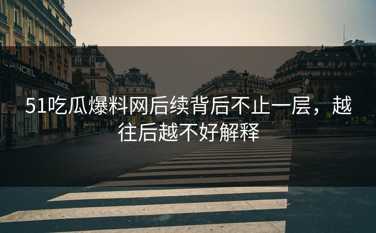 51吃瓜爆料网后续背后不止一层，越往后越不好解释