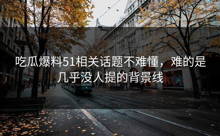 吃瓜爆料51相关话题不难懂,难的是几乎没人提的背景线 吃瓜爆料51相关话题不难懂,难的是几乎没人提的背景线