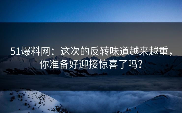 51爆料网：这次的反转味道越来越重，你准备好迎接惊喜了吗？