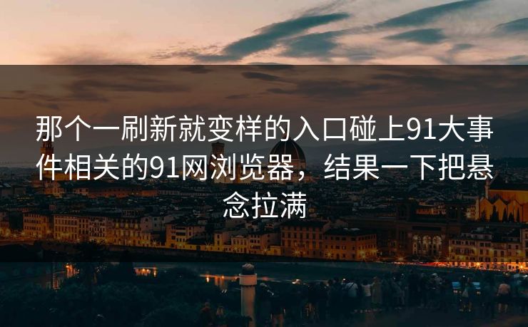 那个一刷新就变样的入口碰上91大事件相关的91网浏览器，结果一下把悬念拉满