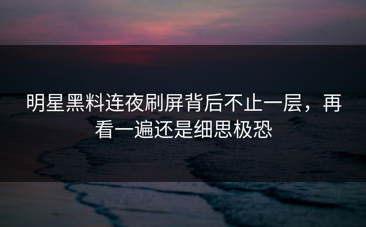 明星黑料连夜刷屏背后不止一层，再看一遍还是细思极恐