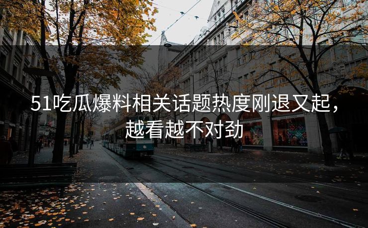 51吃瓜爆料相关话题热度刚退又起，越看越不对劲