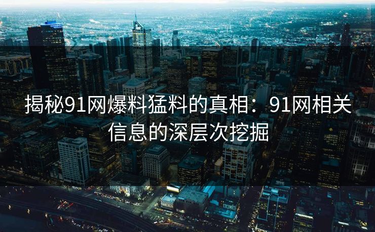 揭秘91网爆料猛料的真相：91网相关信息的深层次挖掘