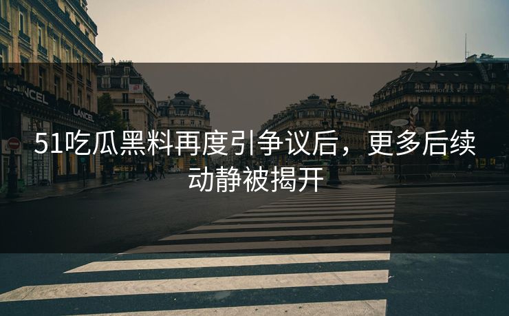 51吃瓜黑料再度引争议后，更多后续动静被揭开