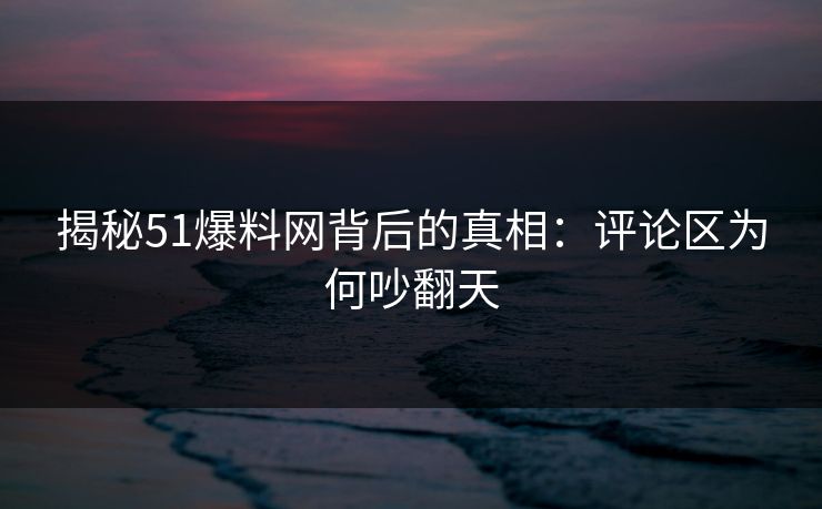 揭秘51爆料网背后的真相：评论区为何吵翻天