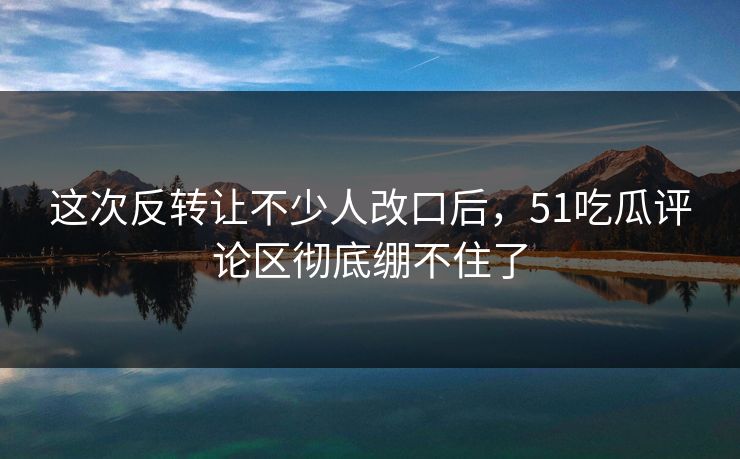 这次反转让不少人改口后，51吃瓜评论区彻底绷不住了