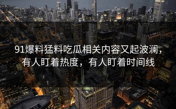 91爆料猛料吃瓜相关内容又起波澜，有人盯着热度，有人盯着时间线