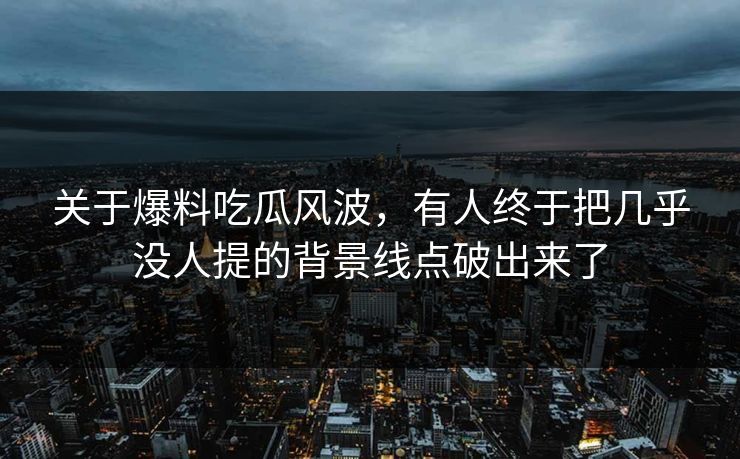 关于爆料吃瓜风波，有人终于把几乎没人提的背景线点破出来了