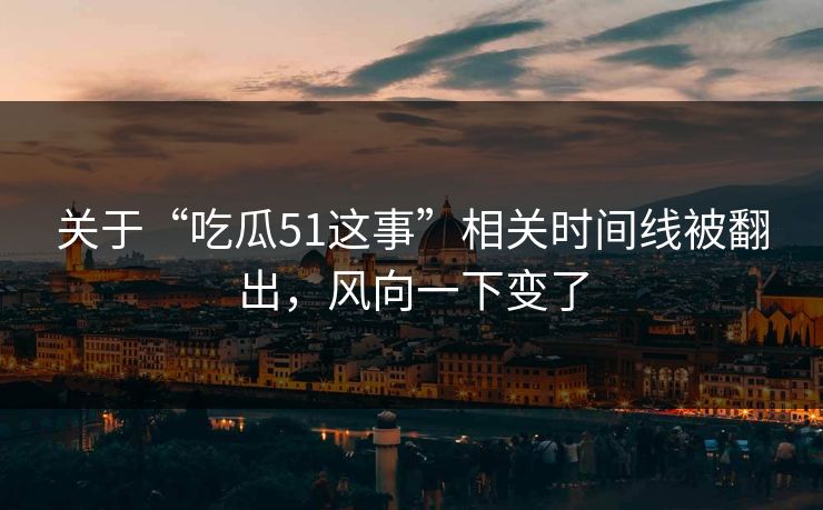 关于“吃瓜51这事”相关时间线被翻出，风向一下变了