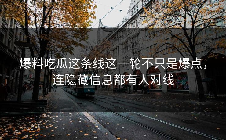 爆料吃瓜这条线这一轮不只是爆点，连隐藏信息都有人对线