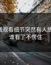 51网在线观看细节突然有人放出细节，谁看了不愣住