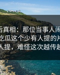 揭开幕后真相：那位当事人闹这么大，偏偏51吃瓜这个少有人提的片段一直没人提，难怪这次越传越快
