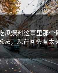 关于51吃瓜爆料这事里那个最早流出的说法，现在回头看太关键