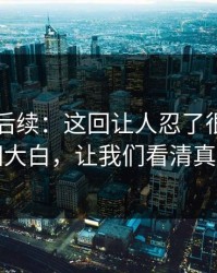 51爆料后续：这回让人忍了很久，真相大白，让我们看清真相