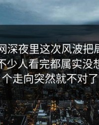 51爆料网深夜里这次风波把局面彻底带偏，不少人看完都属实没想到，整个走向突然就不对了