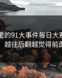91视频里的91大事件每日大赛引发新的轰动，越往后翻越觉得前面不简单