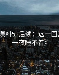 《吃瓜爆料51后续：这一回真的让人一夜睡不着》