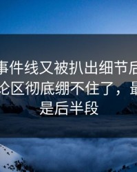 这条大事件线又被扒出细节后，51网网址评论区彻底绷不住了，最离谱的是后半段