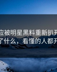 那句回应被明星黑料重新扒开后，到底发生了什么，看懂的人都开始沉默