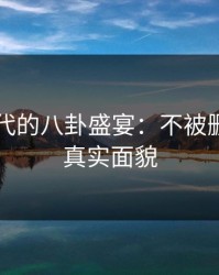 网络时代的八卦盛宴：不被删内容的真实面貌