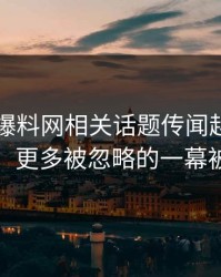 51吃瓜爆料网相关话题传闻越传越离谱后，更多被忽略的一幕被对上