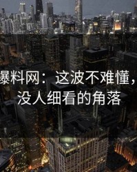 51吃瓜爆料网：这波不难懂，难的是没人细看的角落
