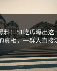 51吃瓜黑料：51吃瓜曝出这一页内容背后的真相，一群人直接沉默了