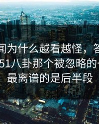 那个传闻为什么越看越怪，答案可能就藏在51八卦那个被忽略的一页里，最离谱的是后半段