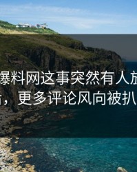 关于51爆料网这事突然有人放出细节后，更多评论风向被扒出