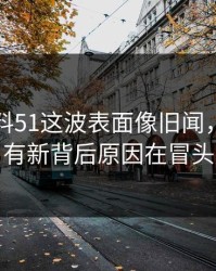 吃瓜爆料51这波表面像旧闻，实际还有新背后原因在冒头